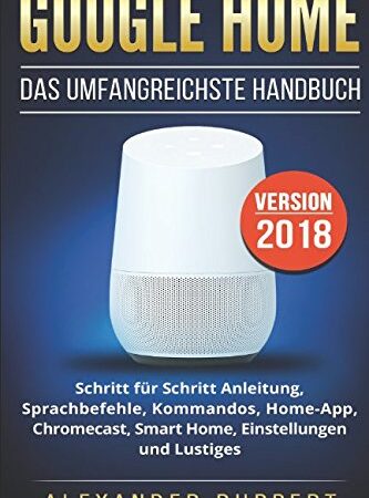 Google Home:: Das umfangreichste Handbuch - Schritt für Schritt Anleitung, Sprachbefehle, Kommandos, Home-App, Chromecast, Smart Home, Einstellungen und Lustiges - Version 2018